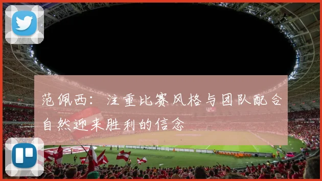范佩西：注重比赛风格与团队配合自然迎来胜利的信念