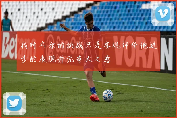 我对韦尔的挑战只是客观评价他进步的表现并无夸大之意