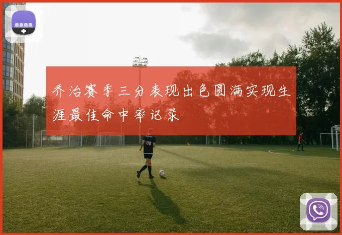 乔治赛季三分表现出色圆满实现生涯最佳命中率记录