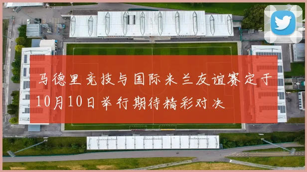 马德里竞技与国际米兰友谊赛定于10月10日举行期待精彩对决