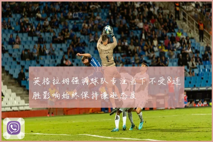 英格拉姆强调球队专注当下不受8连胜影响始终保持谦逊态度