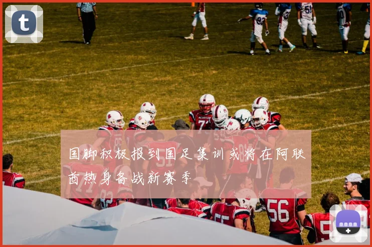 国脚积极报到国足集训或将在阿联酋热身备战新赛季