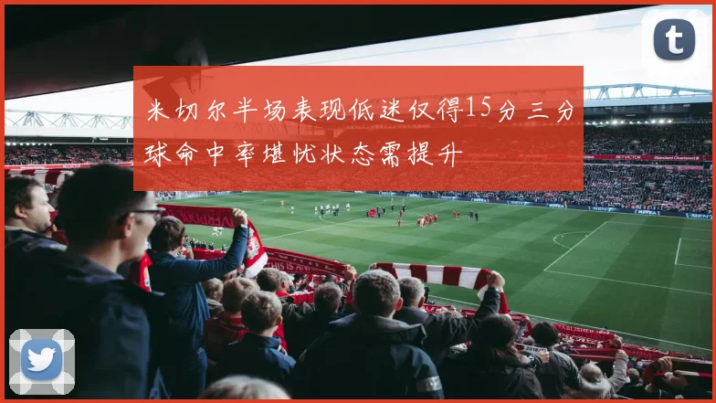 米切尔半场表现低迷仅得15分三分球命中率堪忧状态需提升