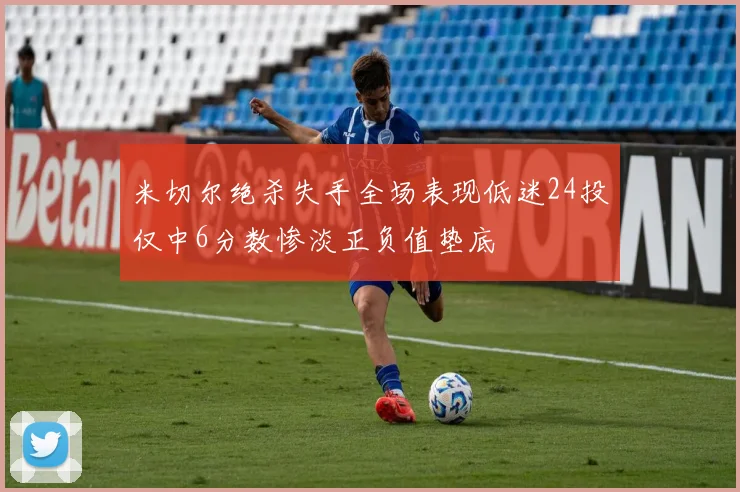 米切尔绝杀失手全场表现低迷24投仅中6分数惨淡正负值垫底