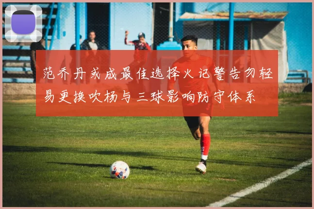 范乔丹或成最佳选择火记警告勿轻易更换吹杨与三球影响防守体系