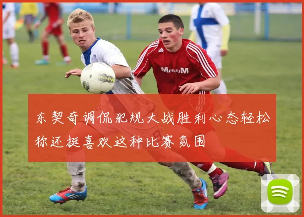 东契奇调侃犯规大战胜利心态轻松称还挺喜欢这种比赛氛围