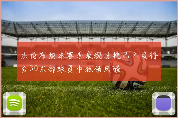 杰伦布朗本赛季表现惊艳已六度得分30东部球员中独领风骚
