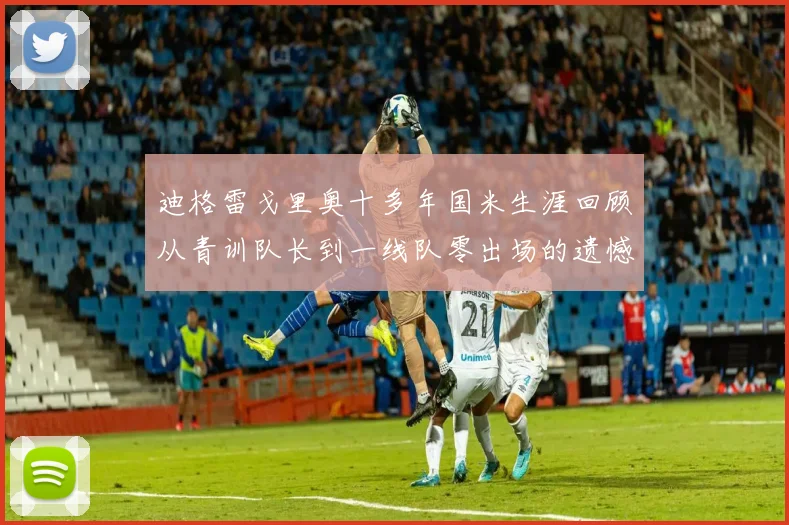 迪格雷戈里奥十多年国米生涯回顾从青训队长到一线队零出场的遗憾