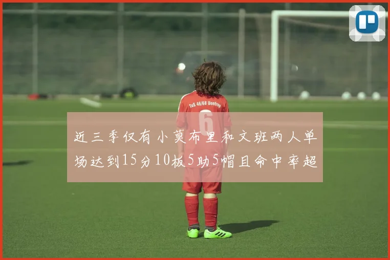 近三季仅有小莫布里和文班两人单场达到15分10板5助5帽且命中率超过70