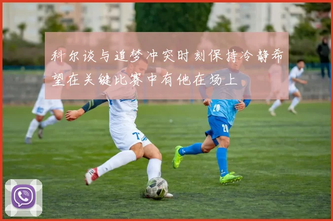 科尔谈与追梦冲突时刻保持冷静希望在关键比赛中有他在场上