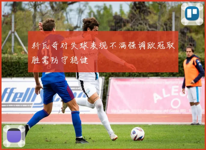 科瓦奇对失球表现不满强调欧冠取胜需防守稳健