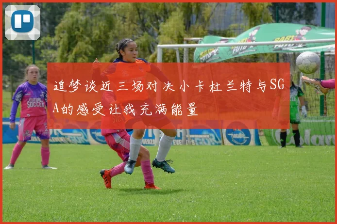追梦谈近三场对决小卡杜兰特与SGA的感受让我充满能量