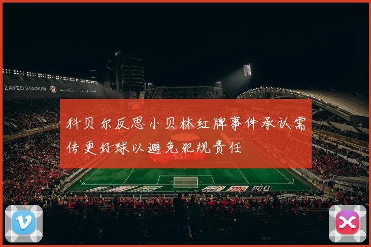 科贝尔反思小贝林红牌事件承认需传更好球以避免犯规责任