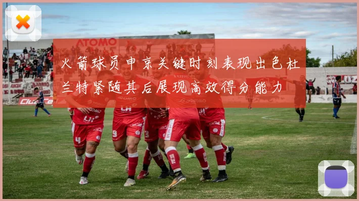 火箭球员申京关键时刻表现出色杜兰特紧随其后展现高效得分能力