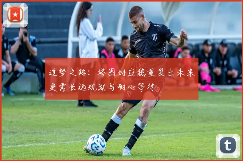 追梦之路：塔图姆应稳重复出未来更需长远规划与耐心等待
