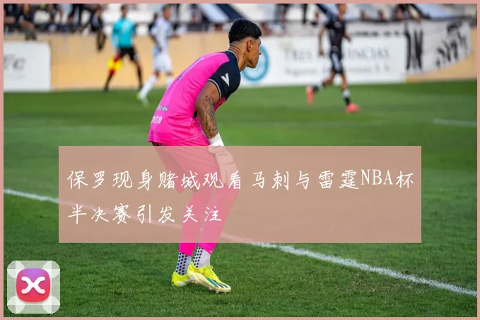 保罗现身赌城观看马刺与雷霆NBA杯半决赛引发关注