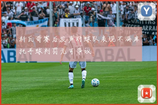 科瓦奇赛后发声对球队表现不满库托手球判罚无可争议