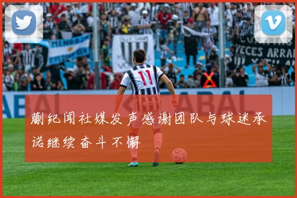 蒯纪闻社媒发声感谢团队与球迷承诺继续奋斗不懈