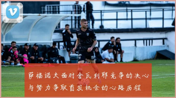 萨福诺夫面对舍瓦利耶竞争的决心与努力争取首发机会的心路历程