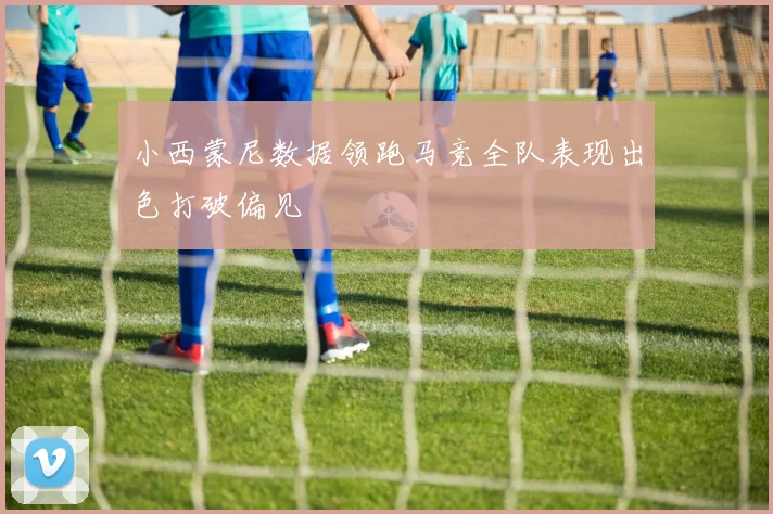 小西蒙尼数据领跑马竞全队表现出色打破偏见