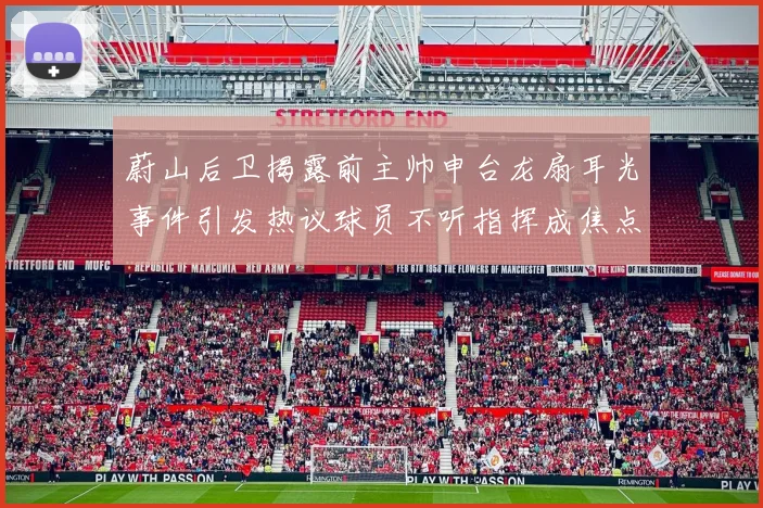 蔚山后卫揭露前主帅申台龙扇耳光事件引发热议球员不听指挥成焦点