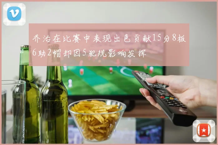 乔治在比赛中表现出色贡献15分8板6助2帽却因5犯规影响发挥