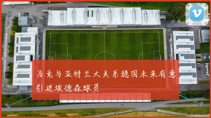 马竞与亚特兰大关系稳固未来有意引进埃德森球员