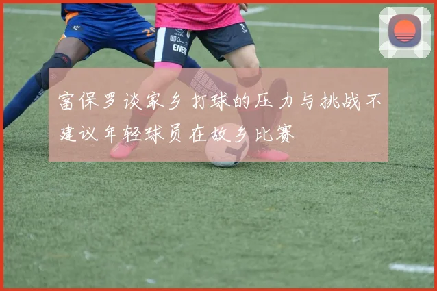 富保罗谈家乡打球的压力与挑战不建议年轻球员在故乡比赛