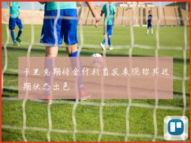 卡里克期待舍什科首发表现称其近期状态出色