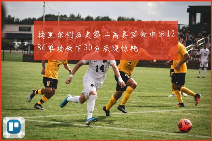 梅里尔创历史第二高真实命中率1286单场砍下30分表现惊艳