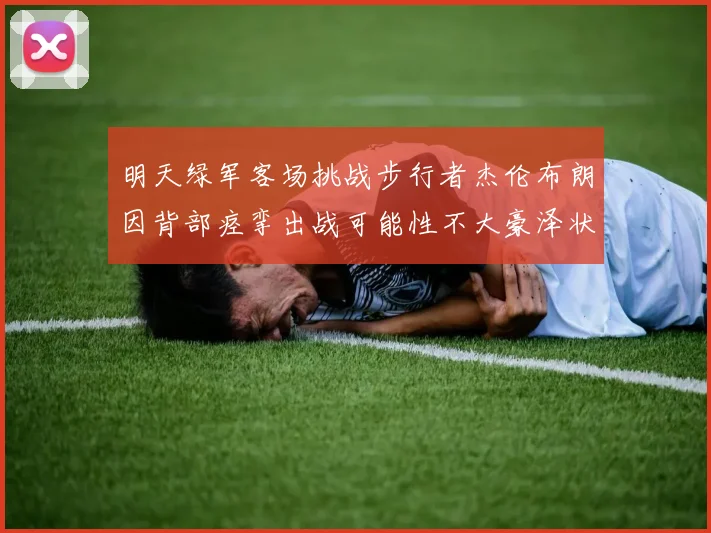 明天绿军客场挑战步行者杰伦布朗因背部痉挛出战可能性不大豪泽状态成疑