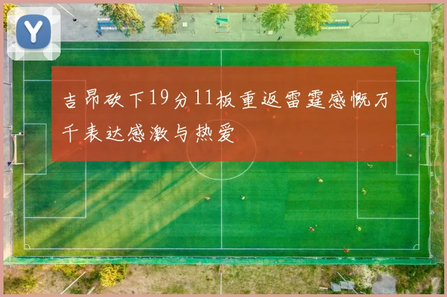 吉昂砍下19分11板重返雷霆感慨万千表达感激与热爱