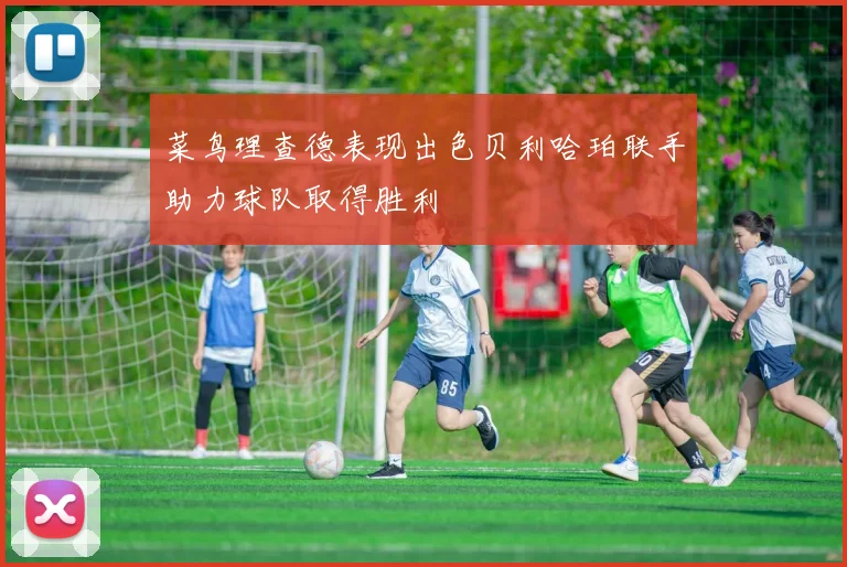 菜鸟理查德表现出色贝利哈珀联手助力球队取得胜利