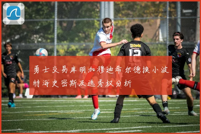 勇士交易库明加穆迪希尔德换小波特海史密斯及选秀权分析