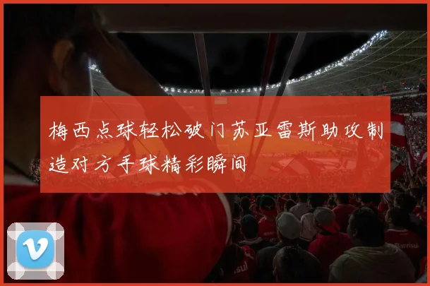 梅西点球轻松破门苏亚雷斯助攻制造对方手球精彩瞬间