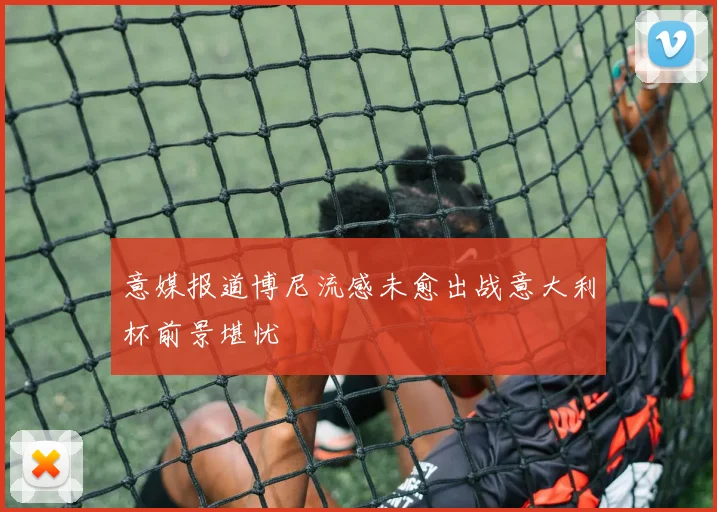 意媒报道博尼流感未愈出战意大利杯前景堪忧