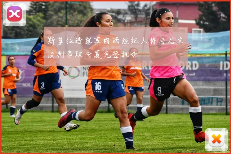 斯基拉透露塞内西经纪人将与尤文谈判争取今夏免签机会