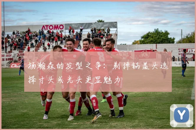 杨瀚森的发型之争：剃掉锅盖头选择寸头或光头更显魅力