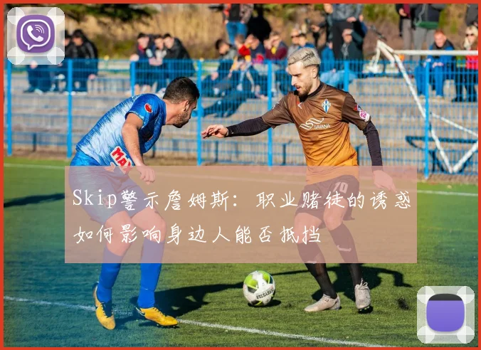 Skip警示詹姆斯：职业赌徒的诱惑如何影响身边人能否抵挡