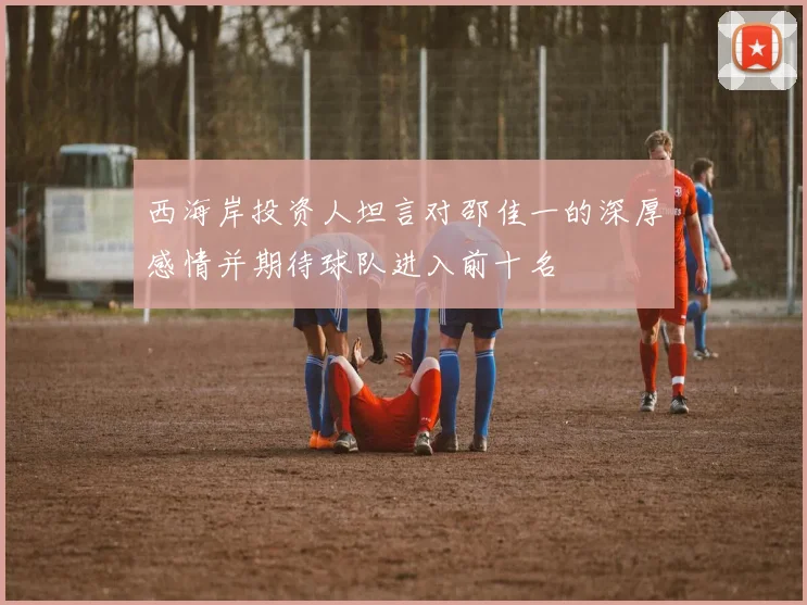 西海岸投资人坦言对邵佳一的深厚感情并期待球队进入前十名