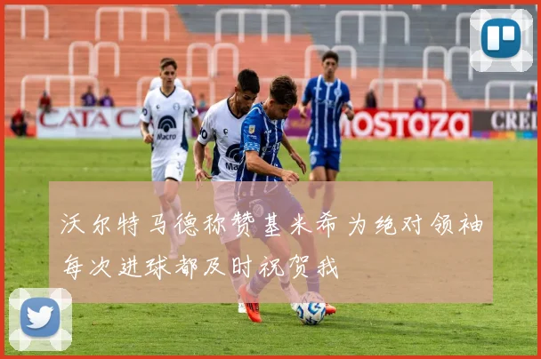 沃尔特马德称赞基米希为绝对领袖每次进球都及时祝贺我